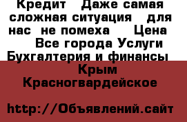 Кредит . Даже самая сложная ситуация - для нас  не помеха . › Цена ­ 90 - Все города Услуги » Бухгалтерия и финансы   . Крым,Красногвардейское